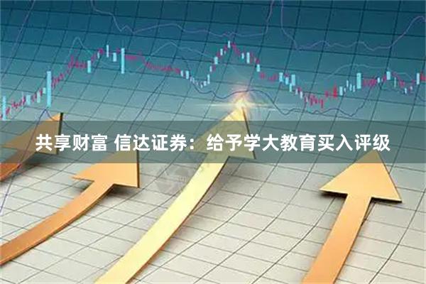 共享财富 信达证券：给予学大教育买入评级