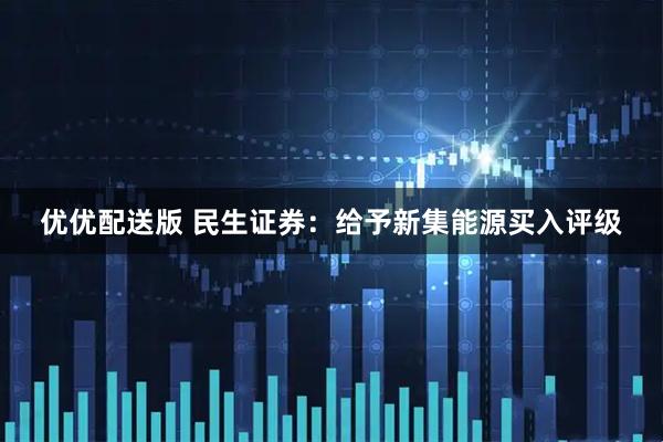 优优配送版 民生证券：给予新集能源买入评级
