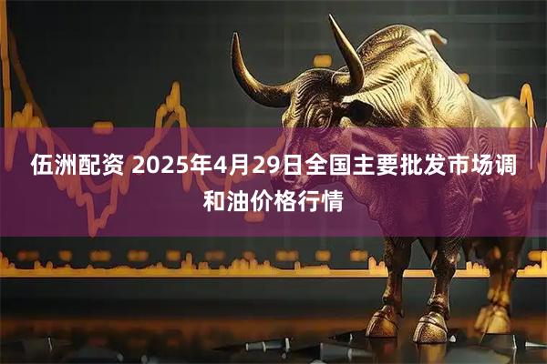 伍洲配资 2025年4月29日全国主要批发市场调和油价格行情