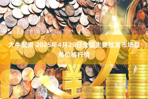 大牛配资 2025年4月29日全国主要批发市场豆角价格行情