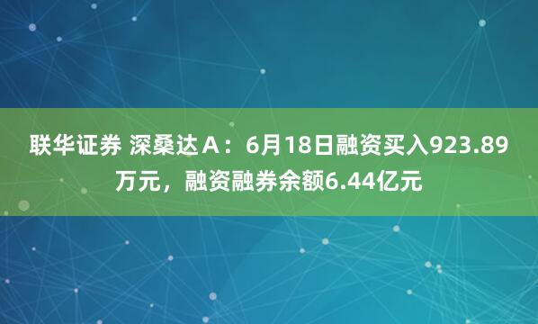 联华证券 深桑达Ａ：6月18日融资买入923.89万元，融资融券余额6.44亿元
