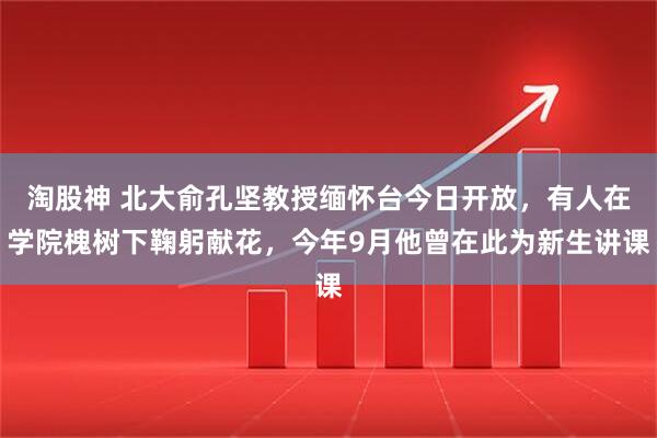 淘股神 北大俞孔坚教授缅怀台今日开放，有人在学院槐树下鞠躬献花，今年9月他曾在此为新生讲课