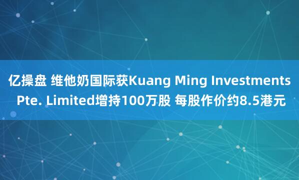 亿操盘 维他奶国际获Kuang Ming Investments Pte. Limited增持100万股 每股作价约8.5港元