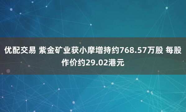 优配交易 紫金矿业获小摩增持约768.57万股 每股作价约29.02港元