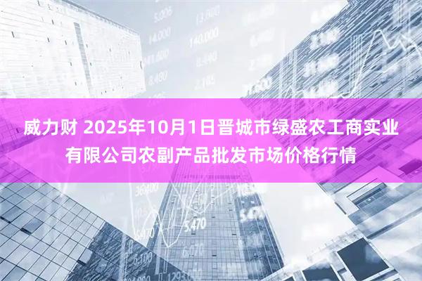 威力财 2025年10月1日晋城市绿盛农工商实业有限公司农副产品批发市场价格行情
