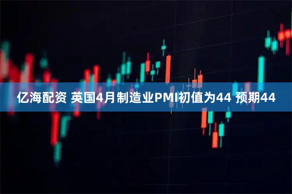 亿海配资 英国4月制造业PMI初值为44 预期44