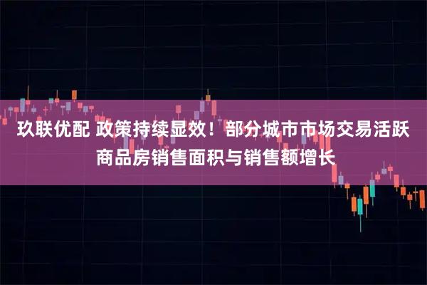 玖联优配 政策持续显效！部分城市市场交易活跃 商品房销售面积与销售额增长