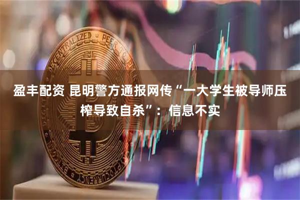 盈丰配资 昆明警方通报网传“一大学生被导师压榨导致自杀”：信息不实