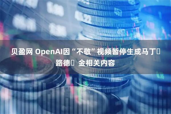 贝盈网 OpenAI因“不敬”视频暂停生成马丁・路德・金相关内容