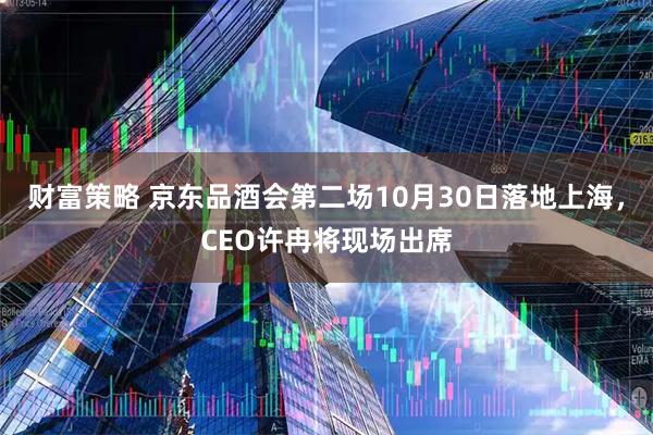 财富策略 京东品酒会第二场10月30日落地上海，CEO许冉将现场出席