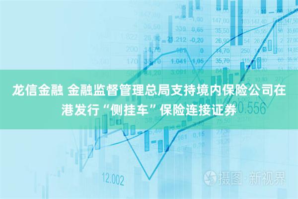 龙信金融 金融监督管理总局支持境内保险公司在港发行“侧挂车”保险连接证券