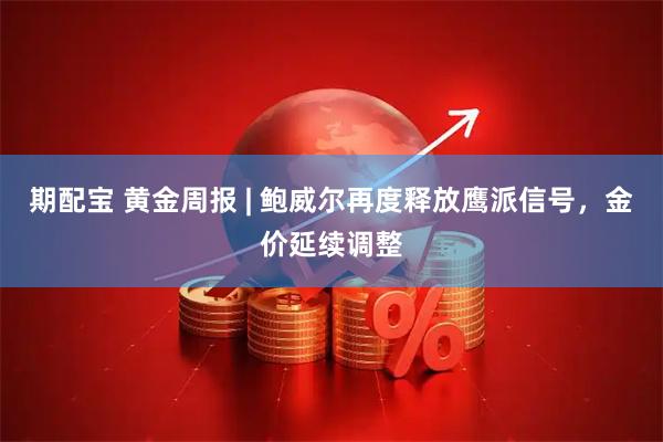 期配宝 黄金周报 | 鲍威尔再度释放鹰派信号，金价延续调整