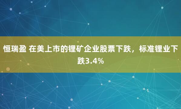 恒瑞盈 在美上市的锂矿企业股票下跌，标准锂业下跌3.4%