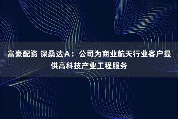 富豪配资 深桑达Ａ：公司为商业航天行业客户提供高科技产业工程服务