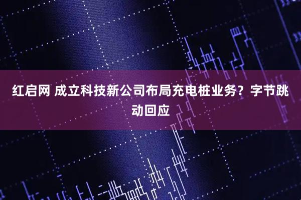 红启网 成立科技新公司布局充电桩业务？字节跳动回应