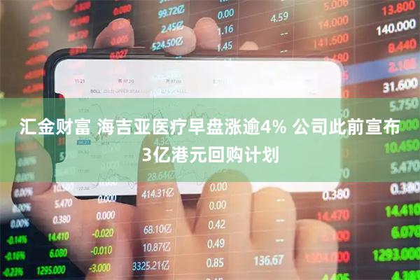 汇金财富 海吉亚医疗早盘涨逾4% 公司此前宣布3亿港元回购计划