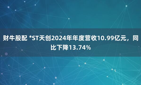 财牛股配 *ST天创2024年年度营收10.99亿元，同比下降13.74%