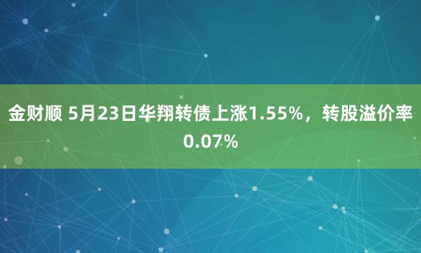 金财顺 5月23日华翔转债上涨1.55%，转股溢价率0.07%