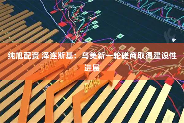 纯旭配资 泽连斯基：乌美新一轮磋商取得建设性进展