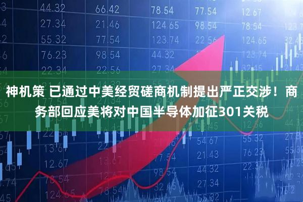 神机策 已通过中美经贸磋商机制提出严正交涉！商务部回应美将对中国半导体加征301关税