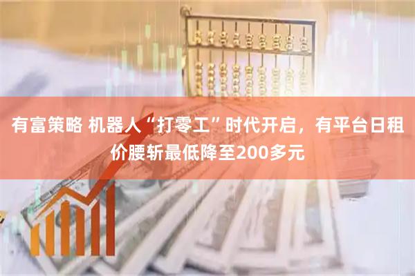 有富策略 机器人“打零工”时代开启，有平台日租价腰斩最低降至200多元