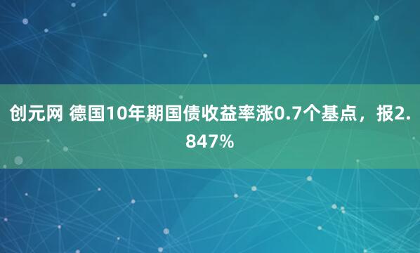 创元网 德国10年期国债收益率涨0.7个基点，报2.847%