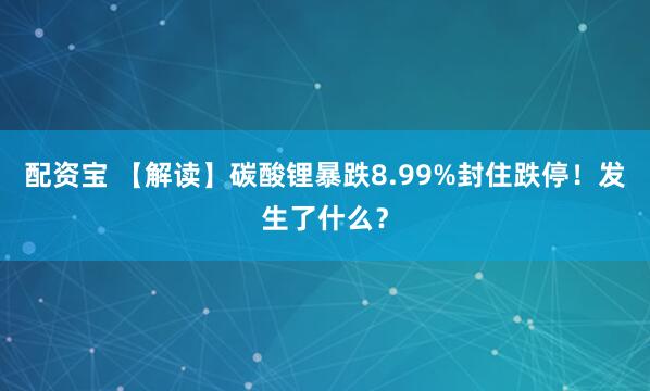 配资宝 【解读】碳酸锂暴跌8.99%封住跌停！发生了什么？