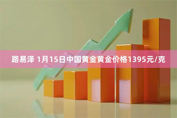 路易泽 1月15日中国黄金黄金价格1395元/克