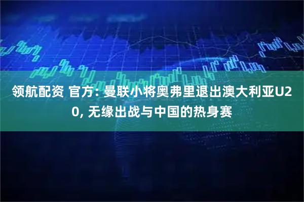 领航配资 官方: 曼联小将奥弗里退出澳大利亚U20, 无缘出战与中国的热身赛