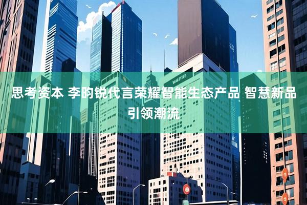 思考资本 李昀锐代言荣耀智能生态产品 智慧新品引领潮流
