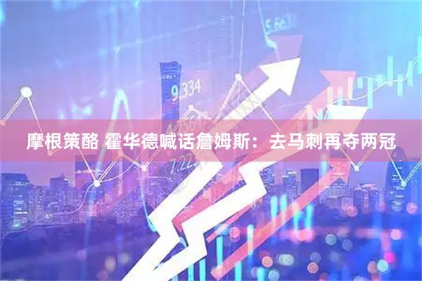 摩根策酪 霍华德喊话詹姆斯：去马刺再夺两冠